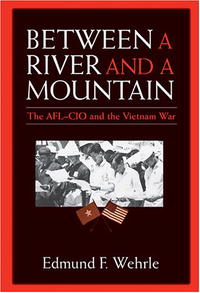 Edmund F. Wehrle - «Between a River and a Mountain: The AFL-CIO and the Vietnam War»