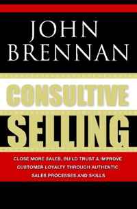 Consultive Selling: Close more sales, build trust and improve customer loyalty through consultative sales processes and skills