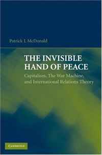 Patrick J. McDonald - «The Invisible Hand of Peace: Capitalism, The War Machine, and International Relations Theory»