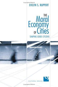 Evelyn S. Ruppert - «The Moral Economy of Cities: Shaping Good Citizens (Cultural Spaces)»