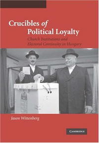 Crucibles of Political Loyalty: Church Institutions and Electoral Continuity in Hungary (Cambridge Studies in Comparative Politics)