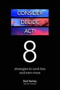 Karl Hartey - «Consider, Decide, Act!: 8 Strategies to Work Less and Earn More»