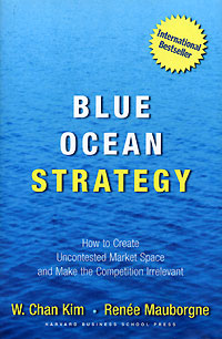 W. Chan Kim, Renee Mauborgne - «Blue Ocean Strategy: How to Create Uncontested Market Space and Make Competition Irrelevant»