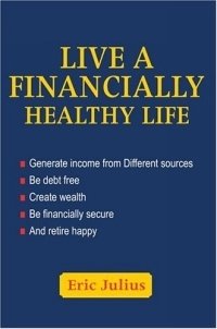 Eric Julius - «Live a Financially Healthy life : Generate income from Different sources Be debt free Create wealth Be financially secure And retire happy»