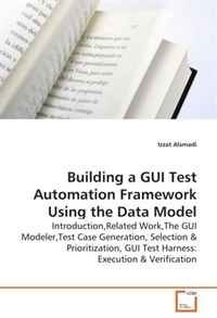 Building a GUI Test Automation Framework Using the Data Model: Introduction,Related Work,The GUI Modeler,Test Case Generation, Selection & Prioritization, GUI Test Harness: Execution &