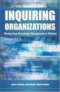 James F. Courtney - «Inquiring Organizations: Moving From Knowledge Management To Wisdom»