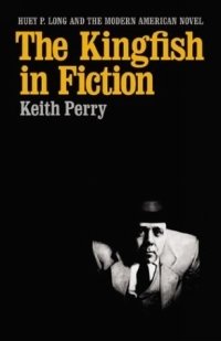 Keith Ronald Perry - «The Kingfish in Fiction: Huey P. Long and the Modern American Novel (Southern Literary Studies)»