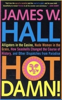 James W. Hall - «Hot Damn!: Alligators in the Casino, Nude Women in the Grass, How Seashells Changed the Course of History, and Other Dispatches from Paradise»
