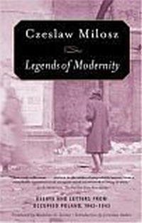 Czeslaw Milosz - «Legends of Modernity: Essays and Letters from Occupied Poland, 1942-1943»