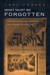 Yael Chaver - «What Must Be Forgotten: The Survival Of Yiddish Writing In Zionist Palestine (Judaic Traditions in Literature, Music, & Art)»