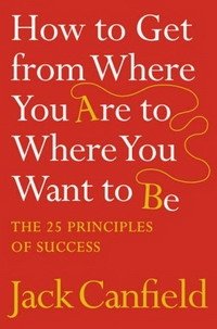 Jack Canfield - «How to Get from Where You Are to Where You Want to Be: The 25 Principles of Success»