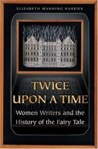 Elizabeth Wanning Harries - «Twice upon a Time : Women Writers and the History of the Fairy Tale»