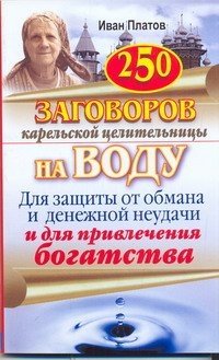 Иван Платов - «250 заговоров карельской целительницы на воду. Для защиты от обмана и денежной неудачи и для привлечения богатства»
