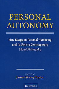 Edited by James Stacey Taylor - «Personal Autonomy: New Essays on Personal Autonomy and its Role in Contemporary Moral Philosophy»