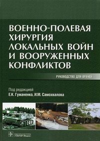 Под редакцией Е. К. Гуманенко, И. М. Самохвалова - «Военно-полевая хирургия локальных войн и вооруженных конфликтов. Руководство для врачей»