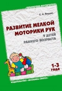 Развитие мелкой моторики рук у детей раннего возраста. (1-3 года). Янушко Е.А