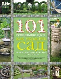  - «101 гениальная идея, как украсить сад, и еще миллион советов от знатоков»