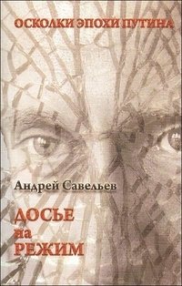Андрей Савельев - «Осколки эпохи Путина. Досье на режим»