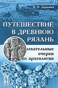 В. П. Даркевич - «Путешествие в древнюю Рязань: Увлекательные очерки по археологии»
