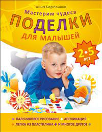 Анна Берсенева - «Поделки для малышей 2-5 лет. Мастерим чудеса»