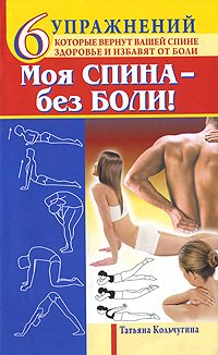 Татьяна Кольчугина - «Моя спина - без боли. 6 упражнений, которые вернут вашей спине здоровье и избавят от боли»