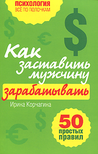 Ирина Корчагина - «Как заставить мужчину зарабатывать. 50 простых правил»