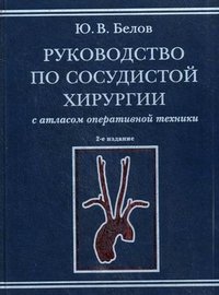 Ю. В. Белов - «Руководство по сосудистой хирургии с атласом оперативной техники»