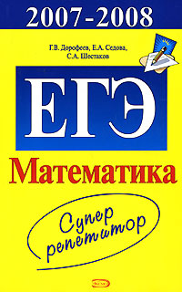 Г. В. Дорофеев, С. А. Шестаков, Е. А. Седова - «ЕГЭ 2007-2008. Математика. Суперрепетитор»