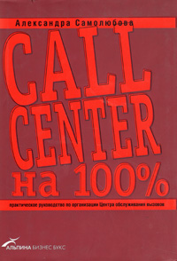 Александра Самолюбова - «Call Center на 100%: Практическое руководство по организации Центра обслуживания вызовов»