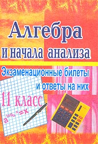 Г. И. Григорьева - «Алгебра и начала анализа. Экзаменационные билеты и ответы на них. 11 класс»