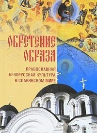 Обретение образа. Православная белорусская культура в славянском мире