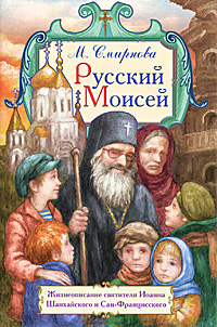 М. Смирнова - «Русский Моисей. Жизнеописание святителя Иоанна Шанхайского и Сан-Францисского»