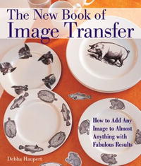 Debba Haupert - «The New Book of Image Transfer: How to Add Any Image to Almost Anything with Fabulous Results»