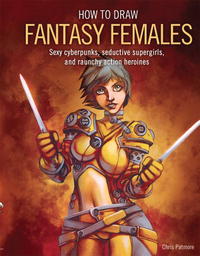 Chris Patmore - «How to Draw Fantasy Females: Create Sexy Cyberpunks, Seductive Supergirls, and Raunchy All-Action Heroines»