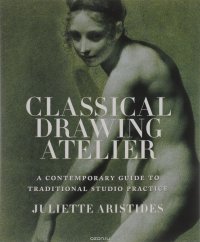 Juliette Aristides - «Classical Drawing Atelier: A Contemporary Guide to Traditional Studio Practice»