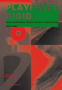 Playfully Rigid: Swiss Architecture, Graphic Design, Product Design 1950-2006
