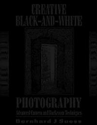 Bernhard J. Suess - «Creative Black-and-White Photography: Advanced Camera and Darkroom Techniques»