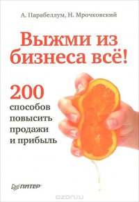 А. Парабеллум, Н. Мрочковский - «Выжми из бизнеса все! 200 способов повысить продажи и прибыль»