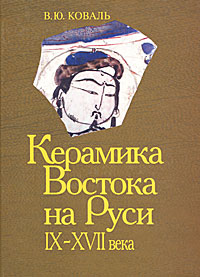 В. Ю. Коваль - «Керамика Востока на Руси. IX-XVII века»