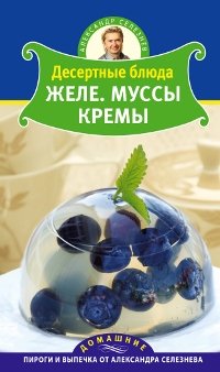 Александр Селезнев - «Десертные блюда. Желе. Муссы. Кремы»