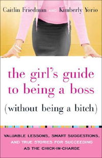 Caitlin Friedman, Kimberly Yorio - «The Girl's Guide to Being a Boss (Without Being a Bitch): Valuable Lessons, Smart Suggestions, and True Stories for Succeeding as the Chick-in-Charge»