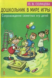 О. В. Солнцева - «Дошкольник в мире игры. Сопровождение сюжетных игр детей»