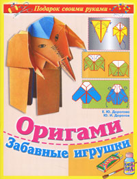 Е. Ю. Дорогова, Ю. И. Дорогов - «Оригами. Забавные игрушки»