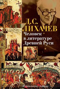 Дмитрий Сергеевич Лихачев - «Человек в литературе Древней Руси»