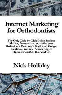 Internet Marketing for Orthodontists: The Only Click-by-Click Guide Book to Market, Promote, and Advertise your Orthodontic Practice Online Using Google, ... Search Engine Optimization (SEO),
