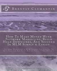 Brently Clemantin - «How To Make Money With Network Marketing, Build Huge Downlines, And Succeed In MLM Simply & Easily!: Network Marketing & MLM Secrets You Can Use To Quit ... Living The Life You Deserv»
