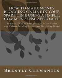 Brently Clemantin - «How To Make Money Blogging Online In Your Spare Time Using A Simple, Common Sense Approach!: The Easiest Way To Earn Income Online Without Any Website Building Or Internet Marketing Skills! (»