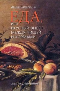 Ирина Самаркина - «Еда, или вкусный выбор между пищей и кормами. Книга рецептов»