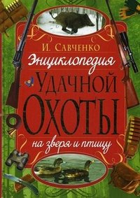 И. Савченко - «Энциклопедия удачной охоты на зверя и птицу»