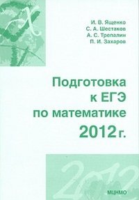 И. В. Ященко, П. И. Захаров, С. А. Шестаков, А. С. Трепалин - «Подготовка к ЕГЭ по математике. 2012 г»